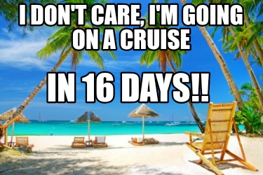 i-dont-care-im-going-on-a-cruise-in-16-days