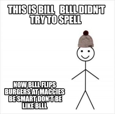 this-is-bill-blll-didnt-try-to-spell-now-blll-flips-burgers-at-maccies-be-smart-