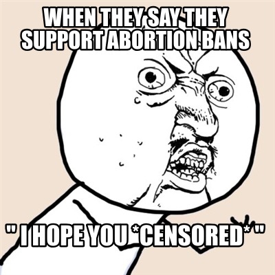 when-they-say-they-support-abortion-bans-i-hope-you-censored-