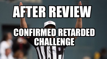 after-review-confirmed-retarded-challenge