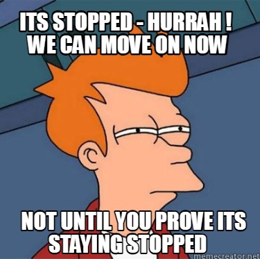 its-stopped-hurrah-we-can-move-on-now-not-until-you-prove-its-staying-stopped