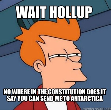 wait-hollup-no-where-in-the-constitution-does-it-say-you-can-send-me-to-antarcti