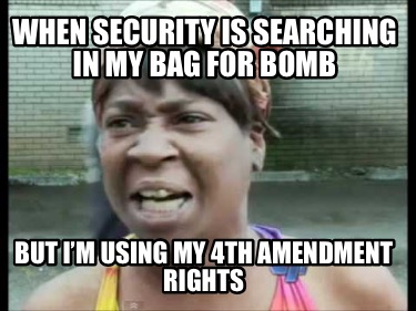 when-security-is-searching-in-my-bag-for-bomb-but-im-using-my-4th-amendment-righ