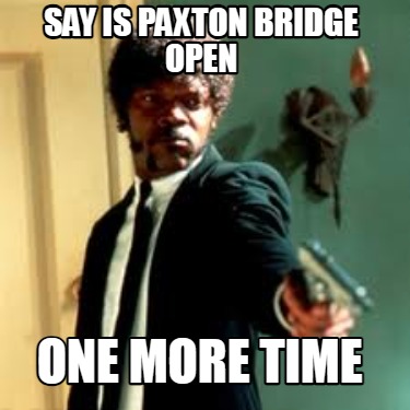 say-is-paxton-bridge-open-one-more-time