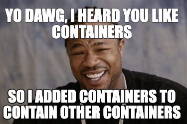 yo-dawg-i-heard-you-like-containers-so-i-added-containers-to-contain-other-conta