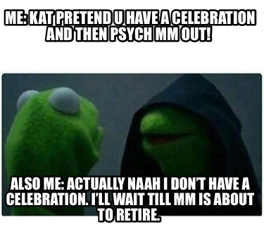 me-kat-pretend-u-have-a-celebration-and-then-psych-mm-out-also-me-actually-naah-