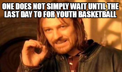 one-does-not-simply-wait-until-the-last-day-to-for-youth-basketball