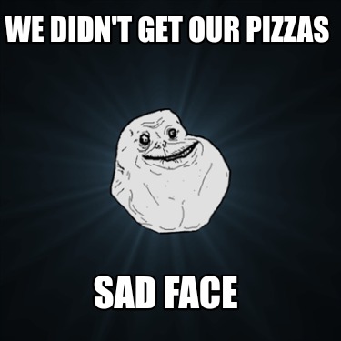 we-didnt-get-our-pizzas-sad-face