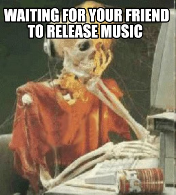 waiting-for-your-friend-to-release-music