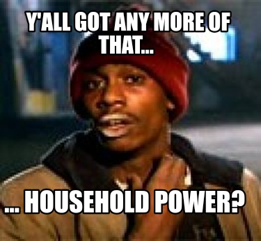 yall-got-any-more-of-that...-...-household-power