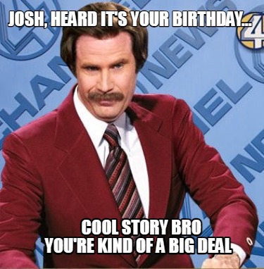 josh-heard-its-your-birthday...-cool-story-bro-youre-kind-of-a-big-deal