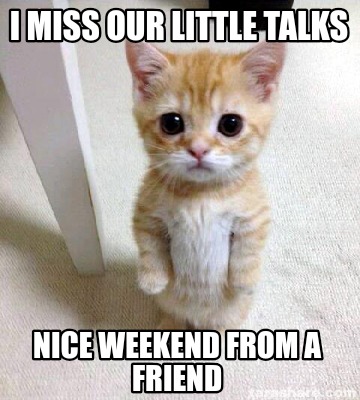 i-miss-our-little-talks-nice-weekend-from-a-friend