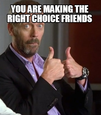 you-are-making-the-right-choice-friends