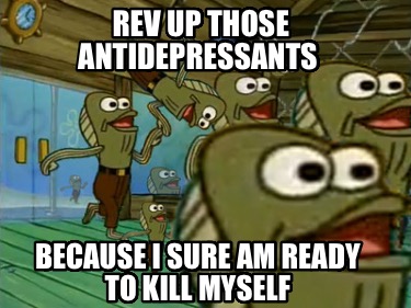 rev-up-those-antidepressants-because-i-sure-am-ready-to-kill-myself