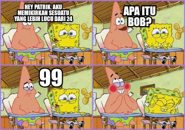 hey-patrik-aku-memikirkan-sesuatu-yang-lebih-lucu-dari-24-apa-itu-bob-99