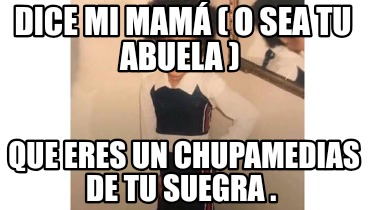 dice-mi-mam-o-sea-tu-abuela-que-eres-un-chupamedias-de-tu-suegra-