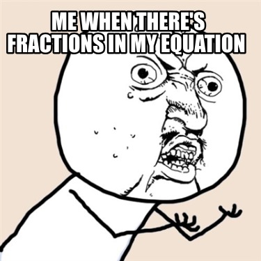 me-when-theres-fractions-in-my-equation