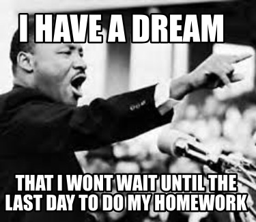 i-have-a-dream-that-i-wont-wait-until-the-last-day-to-do-my-homework