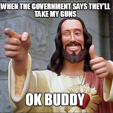 when-the-government-says-theyll-take-my-guns-ok-buddy