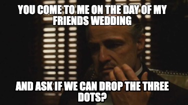 you-come-to-me-on-the-day-of-my-friends-wedding-and-ask-if-we-can-drop-the-three