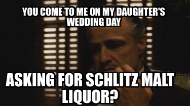 you-come-to-me-on-my-daughters-wedding-day-asking-for-schlitz-malt-liquor