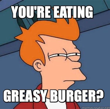 youre-eating-greasy-burger