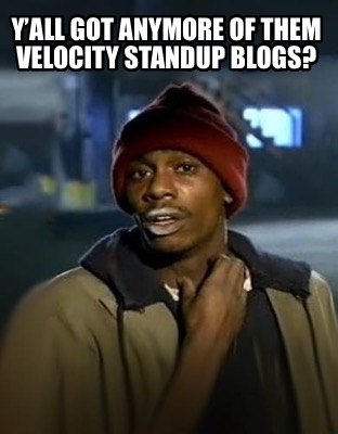 yall-got-anymore-of-them-velocity-standup-blogs