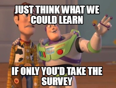 just-think-what-we-could-learn-if-only-youd-take-the-survey