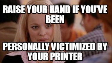 raise-your-hand-if-youve-been-personally-victimized-by-your-printer