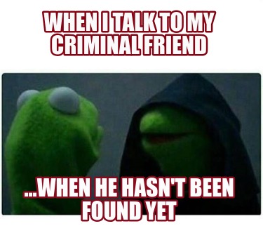 when-i-talk-to-my-criminal-friend-...when-he-hasnt-been-found-yet