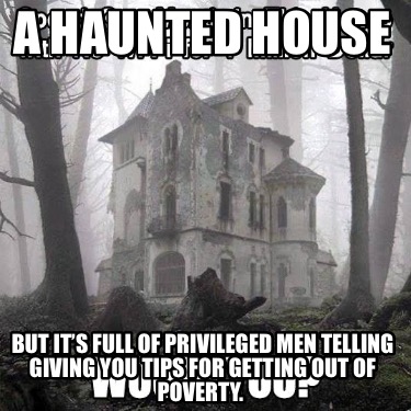 a-haunted-house-but-its-full-of-privileged-men-telling-giving-you-tips-for-getti