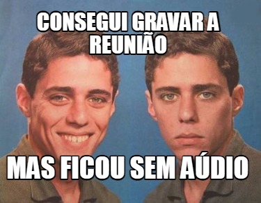 consegui-gravar-a-reunio-mas-ficou-sem-adio