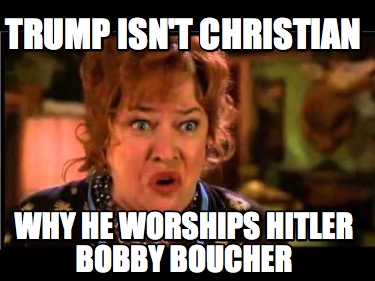 trump-isnt-christian-why-he-worships-hitler-bobby-boucher