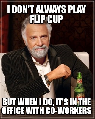 i-dont-always-play-flip-cup-but-when-i-do-its-in-the-office-with-co-workers