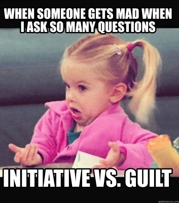 when-someone-gets-mad-when-i-ask-so-many-questions-initiative-vs.-guilt