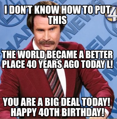 i-dont-know-how-to-put-this-you-are-a-big-deal-today-happy-40th-birthday-the-wor