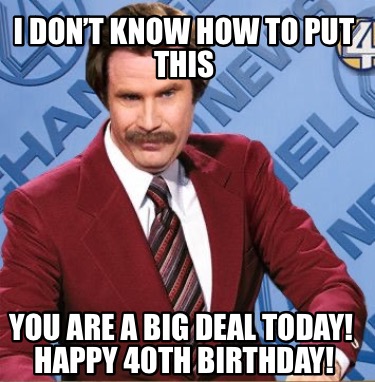 i-dont-know-how-to-put-this-you-are-a-big-deal-today-happy-40th-birthday