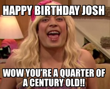 happy-birthday-josh-wow-youre-a-quarter-of-a-century-old