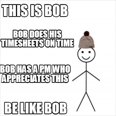 this-is-bob-be-like-bob-bob-does-his-timesheets-on-time-bob-has-a-pm-who-appreci