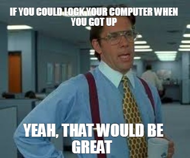 if-you-could-lock-your-computer-when-you-got-up-yeah-that-would-be-great