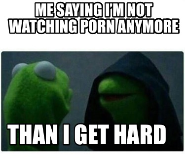 me-saying-im-not-watching-porn-anymore-than-i-get-hard