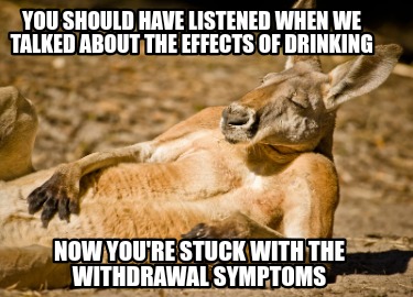 you-should-have-listened-when-we-talked-about-the-effects-of-drinking-now-youre-