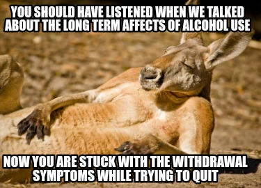 you-should-have-listened-when-we-talked-about-the-long-term-affects-of-alcohol-u