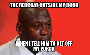 the-redcoat-outside-my-door-when-i-tell-him-to-get-off-my-porch