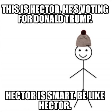 this-is-hector.-hes-voting-for-donald-trump.-hector-is-smart.-be-like-hector