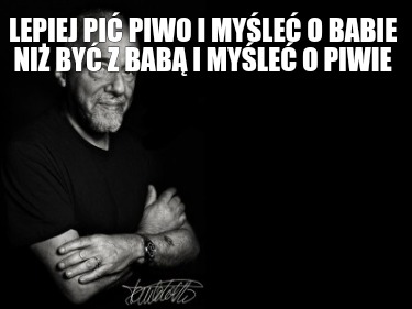 lepiej-pi-piwo-i-myle-o-babie-ni-by-z-bab-i-myle-o-piwie