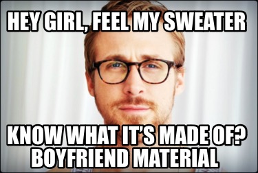 hey-girl-feel-my-sweater-know-what-its-made-of-boyfriend-material7