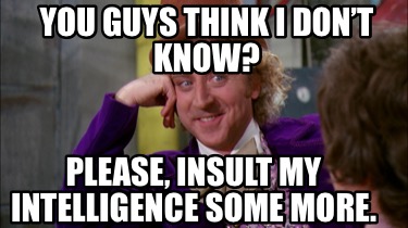 you-guys-think-i-dont-know-please-insult-my-intelligence-some-more