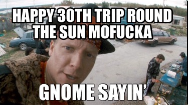 happy-30th-trip-round-the-sun-mofucka-gnome-sayin