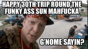 happy-30th-trip-round-the-funky-ass-sun-mahfucka-gnome-sayin